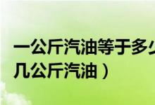 一公斤汽油等于多少公升汽油（一升汽油等于几公斤汽油）