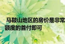  马鞍山地区的房价是非常高的比如说贷款购买的时候支付小额度的首付即可 