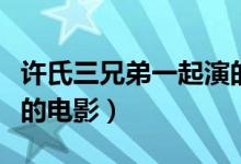 许氏三兄弟一起演的电影（求许氏三兄弟所有的电影）