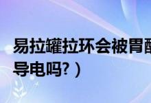 易拉罐拉环会被胃酸腐蚀掉么（易拉罐拉环会导电吗?）