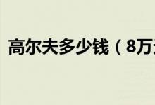 高尔夫多少钱（8万元真的能买一辆高尔夫）