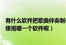 有什么软件把歌曲伴奏制作出来（用电脑制作合成音乐伴奏使用哪一个软件呢）