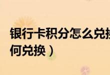 银行卡积分怎么兑换（渣打银行信用卡积分如何兑换）