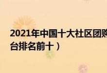 2021年中国十大社区团购平台排行（2021国内社区团购平台排名前十）