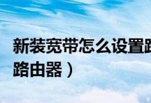 新装宽带怎么设置路由器（新装宽带怎么设置路由器）