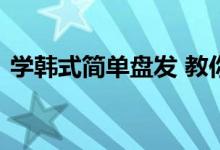  学韩式简单盘发 教你如何盘简单又好看图解 