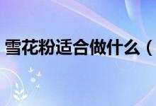 雪花粉适合做什么（雪花粉适合做什么吃的）