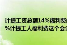 计提工资总额14%福利费的开支范围（请问按工资总额的14%计提工人福利费这个会计分录应该怎么做）