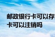 邮政银行卡可以存定期显示余额吗 邮政银行卡可以注销吗