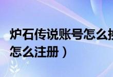炉石传说账号怎么换绑手机号（炉石传说账号怎么注册）