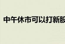 中午休市可以打新股 中午休市可以打新股吗