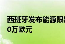 西班牙发布能源限制法令违者罚款最高可达60万欧元