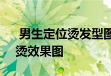  男生定位烫发型图片 2022年男生个性定位烫效果图 