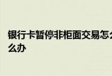 银行卡暂停非柜面交易怎么办邮政 银行卡暂停非柜面交易怎么办