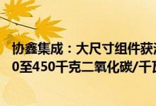 协鑫集成：大尺寸组件获法国碳足迹认证碳足迹平均值为400至450千克二氧化碳/千瓦