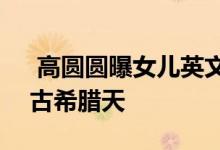  高圆圆曝女儿英文名 取名“Rhea”寓意着古希腊天 