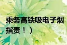 乘务高铁吸电子烟（高铁上吸电子烟遭到乘客指责！）