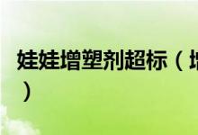 娃娃增塑剂超标（增塑剂超标或致儿童性早熟）