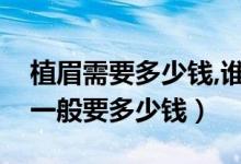 植眉需要多少钱,谁做了的（现在做个植眉毛一般要多少钱）