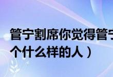 管宁割席你觉得管宁对吗（管宁割席里管宁是个什么样的人）