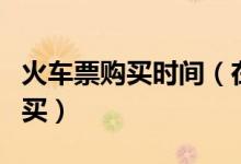 火车票购买时间（在这个地方居然可以随时购买）