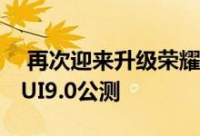  再次迎来升级荣耀畅玩7X等5款机型开启EMUI9.0公测 