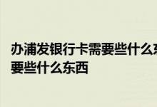 办浦发银行卡需要些什么东西多久可以办好 办浦发银行卡需要些什么东西 