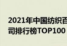 2021年中国纺织百强企业排名（中国纺织公司排行榜TOP100）