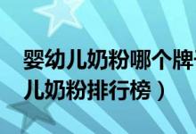婴幼儿奶粉哪个牌子好（2020国产十大婴幼儿奶粉排行榜）