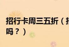 招行卡周三五折（招商银行信用卡周五有优惠吗？）