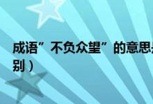 成语”不负众望”的意思是什么（不负众望与不孚众望的区别）