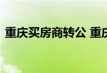 重庆买房商转公 重庆商转公必须首房首贷吗