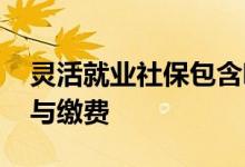 灵活就业社保包含哪几种保险 如何进行参保与缴费 