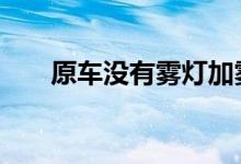  原车没有雾灯加雾灯年检验车能过吗  