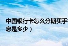 中国银行卡怎么分期买手机（中国银行信用卡买手机分期利息是多少）