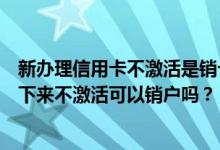 新办理信用卡不激活是销卡还是销户（渣打银行信用卡办理下来不激活可以销户吗？）