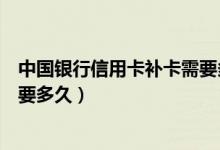 中国银行信用卡补卡需要多长时间（中国银行信用卡补卡需要多久）