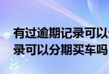 有过逾期记录可以分期买车吗吗 有过逾期记录可以分期买车吗