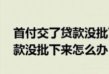 首付交了贷款没批下来可以退吗 首付交了贷款没批下来怎么办