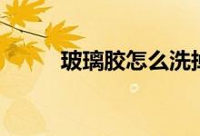 玻璃胶怎么洗掉（玻璃胶怎么洗）
