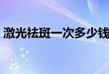 激光祛斑一次多少钱（激光祛斑需要做几次）