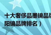 十大奢侈品墨镜品牌排行榜（来看看：顶级太阳镜品牌排名）