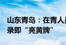 山东青岛：在青人员4天内无核酸检测阴性记录即“亮黄牌”