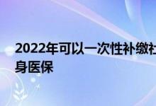 2022年可以一次性补缴社保了吗 交多少年社保才能享受终身医保 
