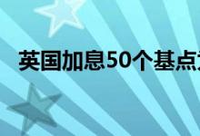 英国加息50个基点为27年来最大加息幅度