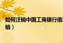 如何注销中国工商银行信用卡（包商银行信用卡网上如何注销）