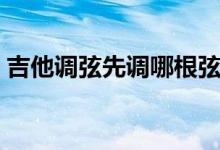 吉他调弦先调哪根弦（吉他调弦先调哪根弦）