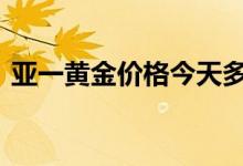 亚一黄金价格今天多少一克(2022年8月4日)