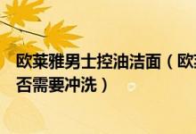 欧莱雅男士控油洁面（欧莱雅男士控油周全理肤露涂抹后是否需要冲洗）