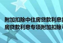 附加扣除中住房贷款利息扣除期限最长不得超过多少个月 住房贷款利息专项附加扣除可以抵扣多久
